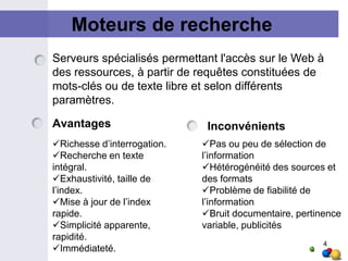Moteurs de rechercheServeurs spécialisés permettant l'accès sur le Web à des ressources, à partir de requêtes constituées de mots-clés ou de texte libre et selon différents paramètres.AvantagesInconvénientsRichesse d’interrogation.