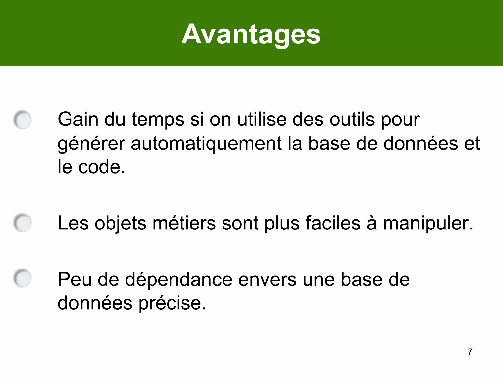 7AvantagesGain du temps si on utilise des outils pour générer automatiquement la base de données et le code.	Les objets métiers sont plus faciles à manipuler.	Peu de dépendance envers une base de données précise. 