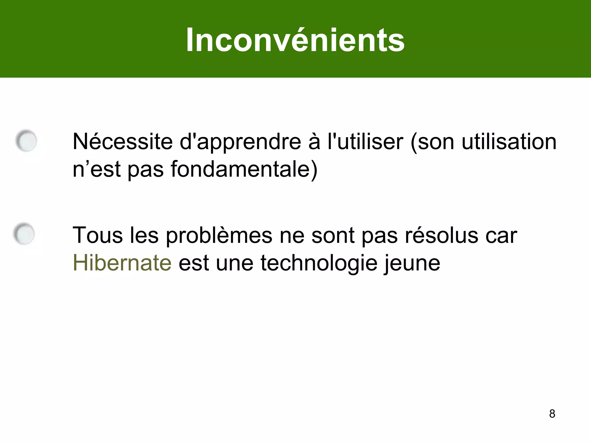 8Inconvénients	Nécessite d'apprendre à l'utiliser (son utilisation n’est pas fondamentale)	Tous les problèmes ne sont pas résolus car Hibernate est une technologie jeune