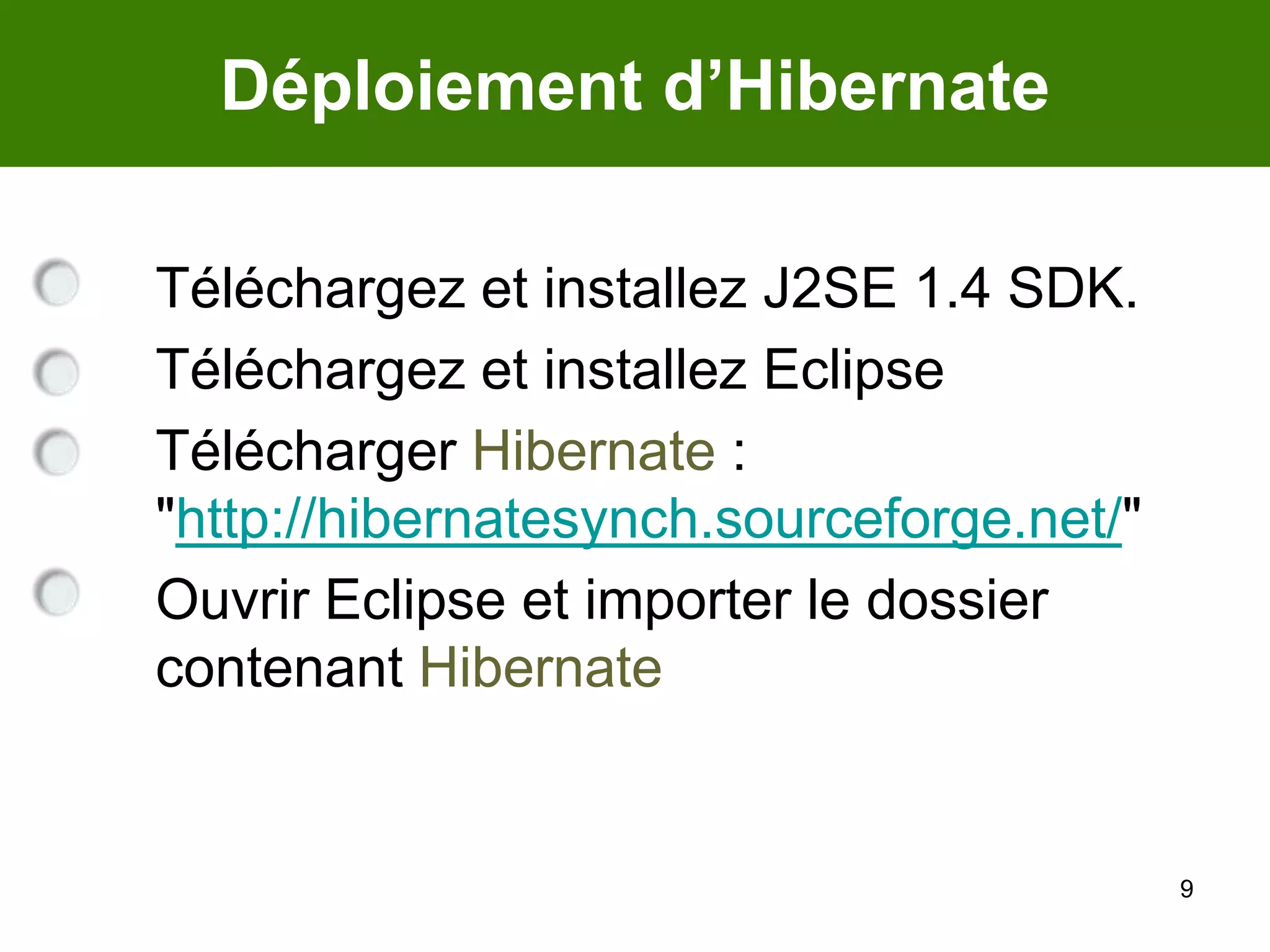9Déploiement d’Hibernate	Téléchargez et installez J2SE 1.4 SDK. 	Téléchargez et installez Eclipse	Télécharger Hibernate : "http://hibernatesynch.sourceforge.net/" 	Ouvrir Eclipse et importer le dossier contenant Hibernate