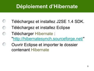 9Déploiement d’Hibernate	Téléchargez et installez J2SE 1.4 SDK. 	Téléchargez et installez Eclipse	Télécharger Hibernate : "http://hibernatesynch.sourceforge.net/" 	Ouvrir Eclipse et importer le dossier contenant Hibernate