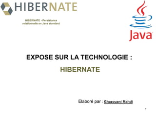1 HIBERNATE - Persistance relationnelle en Java standard EXPOSE SUR LA TECHNOLOGIE : HIBERNATE  Elaboré par : GhazouaniMahdi 