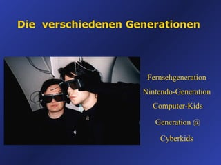 Die  verschiedenen Generationen Fernsehgeneration  Nintendo-Generation  Computer-Kids Generation @ Cyberkids   