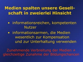 Medien spalten unsere Gesell- schaft in zweierlei Hinsicht informationsreichen, kompetenten        Nutzer informationsarmen, die Medien   wesentlich zur Kompensation    und zur Unterhaltung verwenden Zunehmende Verbreitung der Medien ≠ gleichzeitige Zunahme der Bildungschancen 