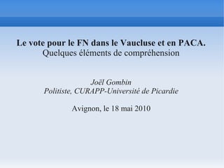 Le vote pour le FN dans le Vaucluse et en PACA.
      Quelques éléments de compréhension


                    Joël Gombin
      Politiste, CURAPP-Université de Picardie

              Avignon, le 18 mai 2010
 