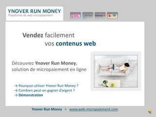 Vendez facilement                        vos contenusweb    Découvrez YnoverRun Money,     solution de micropaiement en ligne        -> Pourquoi utiliser YnoverRun Money ?        -> Combien peut-on gagner d’argent ?        -> Démonstration YnoverRunMon€y >   www.web-micropaiement.com 