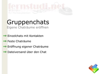Einzelchats mit Kontakten
Feste Chaträume
Eröffnung eigener Chaträume
Dateiversand über den Chat
Gruppenchats
Eigene Chaträume eröffnen
 