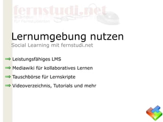 Leistungsfähiges LMS
Mediawiki für kollaboratives Lernen
Tauschbörse für Lernskripte
Videoverzeichnis, Tutorials und mehr
Lernumgebung nutzen
Social Learning mit fernstudi.net
 