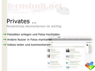 Fotoalben anlegen und Fotos hochladen
Andere Nutzer in Fotos markieren
Videos teilen und kommentieren
Privates …
Persönliches Kennenlernen ist wichtig
 
