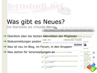 Überblick über die letzten Aktivitäten der Mitglieder
Statusmeldungen posten
Was ist neu im Blog, im Forum, in den Gruppen
Was stehen für Veranstaltungen an
Was gibt es Neues?
Die Startseite als virtuelle Mensa
 