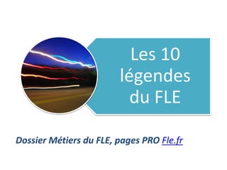 Les 10
légendes
du FLE
Dossier Métiers du FLE, pages PRO Fle.fr

 