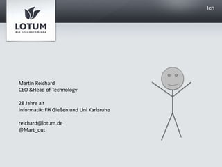 Ich<br />Martin Reichard<br />CEO & Head of Technology<br />28 Jahre alt<br />Informatik: FH Gießen und Uni Karlsruhe<br /...