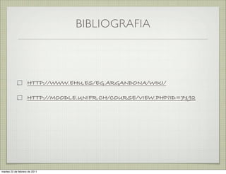BIBLIOGRAFIA




                     HTTP://WWW.EHU.ES/EG.ARGANDONA/WIKI/

                     HTTP://MOODLE.UNIFR.CH/COURSE/VIEW.PHP?ID=7747




martes 20 de septiembre de 2011
 