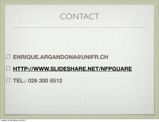 CONTACT



             ENRIQUE.ARGANDONA@UNIFR.CH

             HTTP://WWW.SLIDESHARE.NET/NFPGUARE

             TEL.: 026 300 8512




martes 20 de septiembre de 2011
 