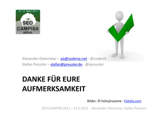 Alexander	
  Ostermeyr	
  –	
  ao@codersx.net	
  -­‐	
  @codersX	
  
Stefan	
  Preusler	
  –	
  stefan@preusler.de	
  -­‐	
  @spreusler	
  



DANKE	
  FÜR	
  EURE	
  
AUFMERKSAMKEIT	
  
                                                            Bilder:	
  ©	
  hohojirozame	
  -­‐	
  Fotolia.com	
  	
  
                SEO	
  CAMPIXX	
  2011	
  –	
  13.3.2011	
  	
  -­‐	
  Alexander	
  Ostermeyr,	
  Stefan	
  Preusler	
  
 