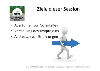 Ziele	
  dieser	
  Session	
  

•  Ausräumen	
  von	
  Vorurteilen	
  
•  Vorstellung	
  des	
  Testprojekts	
  
•  Austausch	
  von	
  Erfahrungen	
  




            SEO	
  CAMPIXX	
  2011	
  –	
  13.3.2011	
  	
  -­‐	
  Alexander	
  Ostermeyr,	
  Stefan	
  Preusler	
  
 