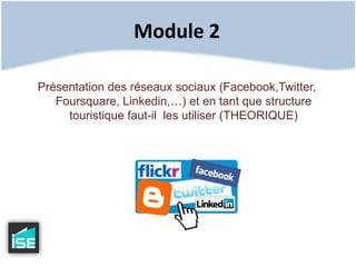 Module 2Présentation des réseaux sociaux (Facebook,Twitter, Foursquare, Linkedin,…) et en tant que structure touristique faut-il  les utiliser (THEORIQUE)
