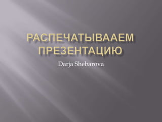 Распечатывааем презентацию Darja Shebarova 