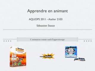 Apprendre en animant
AQUOPS 2011 - Atelier 2103

        Sébastien Stasse



 L’animation comme outil d’apprentissage
 