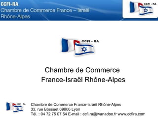 Chambre de Commerce  France-Israël Rhône-Alpes Chambre de Commerce France-Israël Rhône-Alpes  33, rue Bossuet 69006 Lyon Tél. : 04 72 75 07 54 E-mail : ccfi.ra@wanadoo.fr www.ccfira.com 