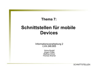Thema 7:

Schnittstellen für mobile
        Devices

      Informationsverarbeitung 2
            LVA 248.805
             Grims Rudolf
             Jürgen Fröller
             Mathias Ortner
            Thomas Ahamer
 
