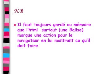 N.B

   Il faut toujours gardé au mémoire
    que l’html surtout (une Balise)
    marque une action pour le
    navigateur en lui montrant ce qu’il
    doit faire.
 