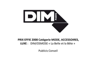 PRIX EFFIE 2008 Catégorie MODE, ACCESSOIRES,
  LUXE :  DIM/OSMOSE « La Belle et la Bête »

              Publicis Conseil
 