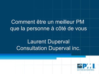 Comment être un meilleur PM  que la personne à côté de vous Laurent Duperval Consultation Duperval inc. 