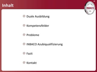 ®
Inhalt

         Duale Ausbildung

         Kompetenzfelder

         Probleme

         INBACO Azubiqualifizierung

         Fazit

         Kontakt
 
