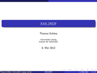 XML2RDF

                                                      Thomas Schöne

                                                       Universität Leipzig
                                                     Institut für Informatik




                                                         8. Mai 2012




Thomas Schöne (Universität Leipzig Institut für Informatik)   XML2RDF          8. Mai 2012   1 / 4
 