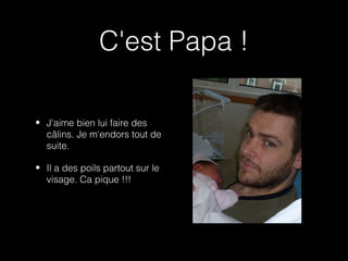 C'est Papa !

• J'aime bien lui faire des
  câlins. Je m'endors tout de
  suite.

• Il a des poils partout sur le
  visage. Ca pique !!!
 