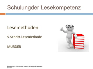 Schulungder Lesekompetenz
Lesemethoden
5-Schritt-Lesemethode
MURDER
Bildquelle: http://fr.123rf.com/photo_14869133_3d-people--man-person-with-
books.html
 