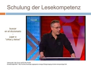 Schulung der Lesekompetenz
Videoquelle: http://youtu.be/GLY6L37xX2E
Einsatzmöglichkeit: http://monika.heusinger.pagesperso-orange.fr/blog/umgang-mit-dem-einsprachige.html
buscar
en el diccionario
-
jugar a
"cifras y letras"
 