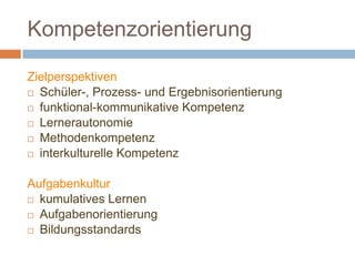 Kompetenzorientierung
Zielperspektiven
 Schüler-, Prozess- und Ergebnisorientierung
 funktional-kommunikative Kompetenz
 Lernerautonomie
 Methodenkompetenz
 interkulturelle Kompetenz
Aufgabenkultur
 kumulatives Lernen
 Aufgabenorientierung
 Bildungsstandards
 