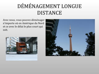 DÉMÉNAGEMENT LONGUE
                 DISTANCE
Avec nous, vous pouvez déménager
n’importe où en Amérique du Nord
et ce avec le délai le plus court qui
soit.
 