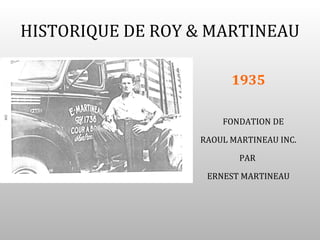 HISTORIQUE DE ROY & MARTINEAU

                        1935

                      FONDATION DE

                  RAOUL MARTINEAU INC.

                          PAR

                   ERNEST MARTINEAU
 