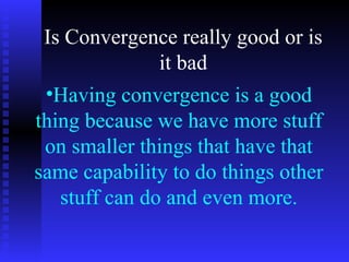 Is Convergence really good or is it bad Having convergence is a good thing because we have more stuff on smaller things that have that same capability to do things other stuff can do and even more.