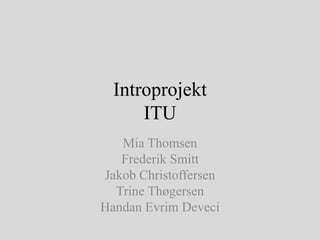 Introprojekt
      ITU
   Mia Thomsen
   Frederik Smitt
Jakob Christoffersen
  Trine Thøgersen
Handan Evrim Deveci
 