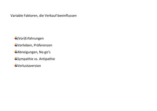 Variable Faktoren, die Verkauf beeinflussen




    (Vor)Erfahrungen
    Vorlieben, Präferenzen
    Abneigungen, No go‘s
    Sympathie vs. Antipathie
    Verlustaversion
 