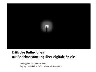 Kritische Reflexionen
zur Berichterstattung über digitale Spiele
     Vortrag am 16. Februar 2013
     Tagung „SpielkulturEN“ - Universität Bayreuth
 