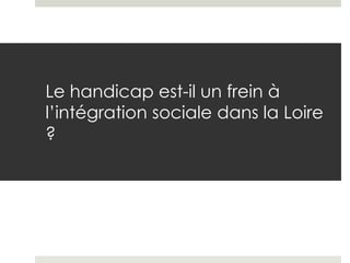 Le handicap est-il un frein à
l’intégration sociale dans la Loire
?
 