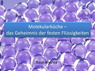 Molekularküche –
das Geheimnis der festen Flüssigkeiten




             Baur Andrea
 