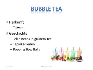 Herkunft
      – Taiwan
    Geschichte
      – Jellie Beans in grünem Tee
      – Tapioka-Perlen
      – Popping Bow Balls



Baur Andrea                Molekularküche   2
 