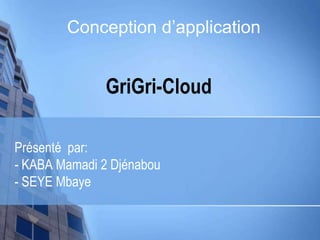 GriGri-Cloud
Présenté par:
- KABA Mamadi 2 Djénabou
- SEYE Mbaye
Conception d’application
 