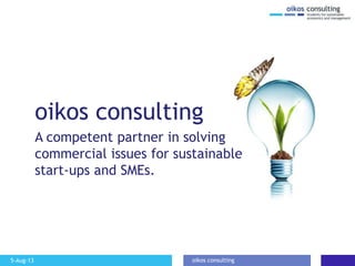 5-Aug-13 oikos consulting
oikos consulting
A competent partner in solving
commercial issues for sustainable
start-ups and SMEs.
 