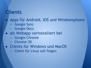 Clients
● Apps für Android, IOS und Windowsphone
○ Google Sync
○ Google Docs
● als Webapp vorinstalliert bei
○ Google Chrome
○ Chrome OS
● Clients für Windows und MacOS
○ Client für Linux soll folgen
 