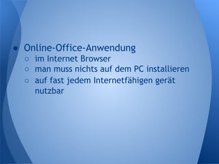 ● Online-Office-Anwendung
○ im Internet Browser
○ man muss nichts auf dem PC installieren
○ auf fast jedem Internetfähigen gerät
nutzbar
 
