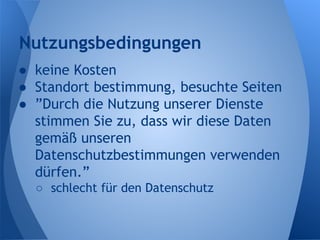 Nutzungsbedingungen
● keine Kosten
● Standort bestimmung, besuchte Seiten
● ”Durch die Nutzung unserer Dienste
stimmen Sie zu, dass wir diese Daten
gemäß unseren
Datenschutzbestimmungen verwenden
dürfen.”
○ schlecht für den Datenschutz
 