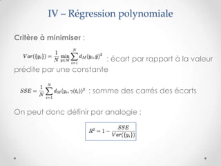 IV – Régression polynomiale
Critère à minimiser :
: écart par rapport à la valeur
prédite par une constante
: somme des carrés des écarts

On peut donc définir par analogie :

 