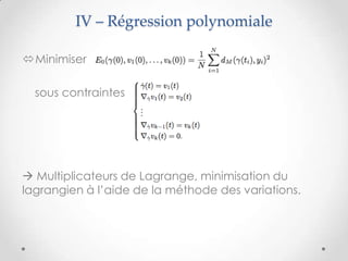 IV – Régression polynomiale
Minimiser
sous contraintes

 Multiplicateurs de Lagrange, minimisation du
lagrangien à l’aide de la méthode des variations.

 